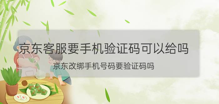 京东客服要手机验证码可以给吗 京东改绑手机号码要验证码吗？